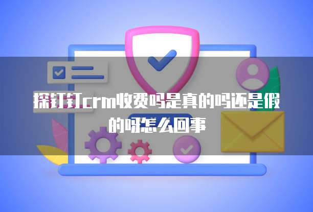 探钉钉crm收费吗是真的吗还是假的呀怎么回事