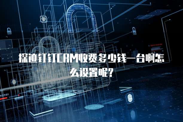 探迹钉钉CRM收费多少钱一台啊怎么设置呢？
