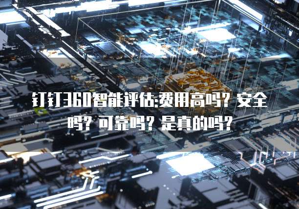 钉钉360智能评估:费用高吗?安全吗?可靠吗?是真的吗?