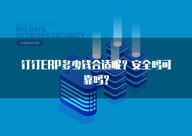 钉钉ERP多少钱合适呢?安全吗可靠吗?