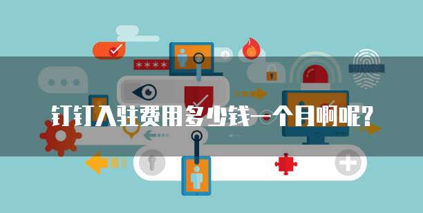 钉钉入驻费用多少钱一个月啊呢?