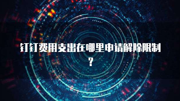 钉钉费用支出在哪里申请解除限制？