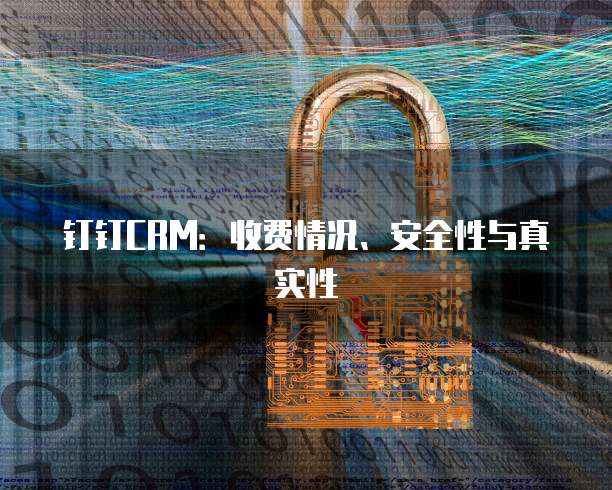 钉钉CRM:收费情况、安全性与真实性