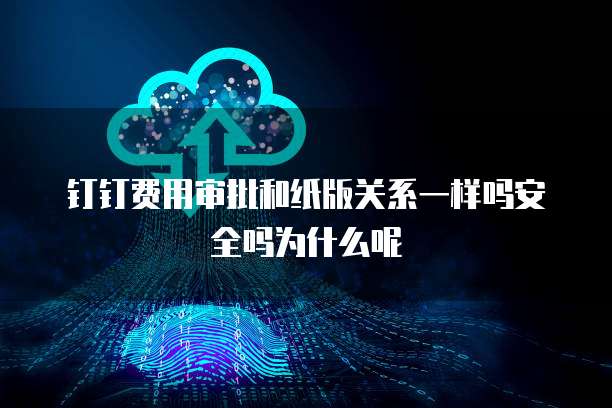 钉钉费用审批和纸版关系一样吗安全吗为什么呢
