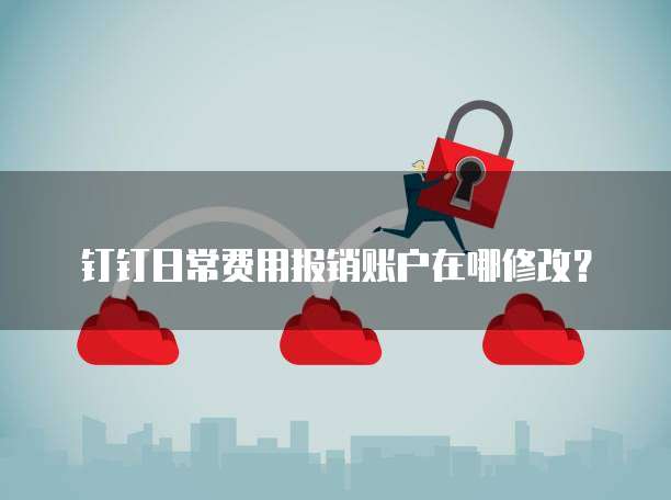 钉钉日常费用报销账户在哪修改？