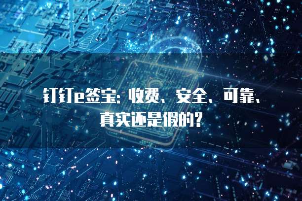钉钉e签宝: 收费、安全、可靠、真实还是假的?