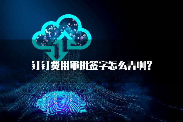 钉钉费用审批签字怎么弄啊?