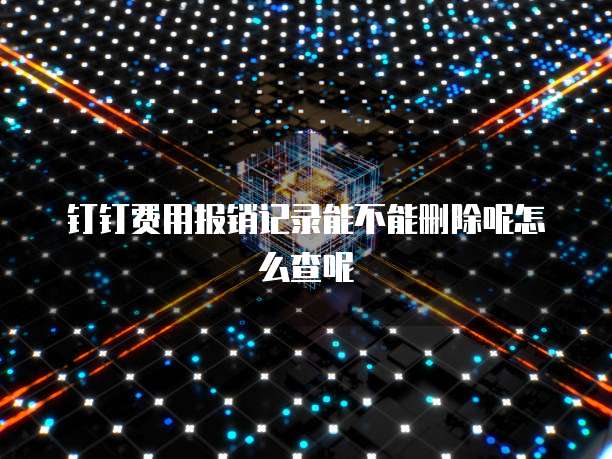 钉钉费用报销记录能不能删除呢怎么查呢