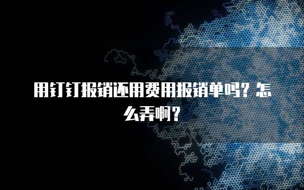用钉钉报销还用费用报销单吗?怎么弄啊?