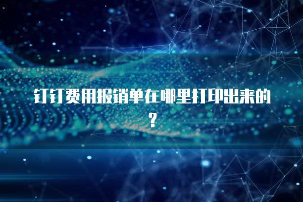 钉钉费用报销单在哪里打印出来的?