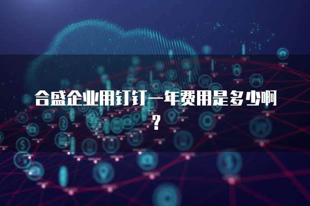 合盛企业用钉钉一年费用是多少啊?