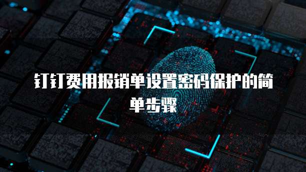 钉钉费用报销单设置密码保护的简单步骤