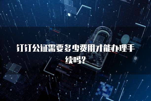 钉钉公证需要多少费用才能办理手续吗?