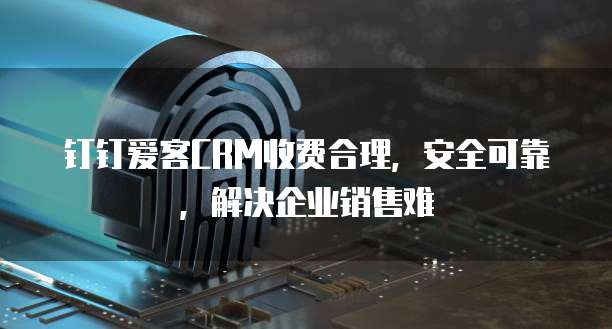 钉钉爱客CRM收费合理,安全可靠,解决企业销售难