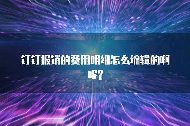 钉钉报销的费用明细怎么编辑的啊呢?