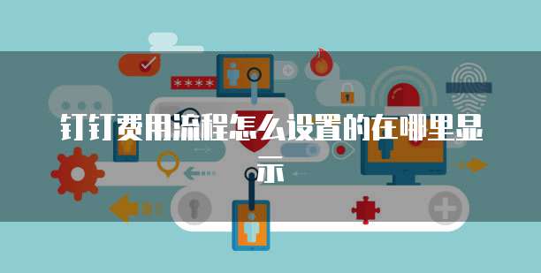 钉钉费用流程怎么设置的在哪里显示