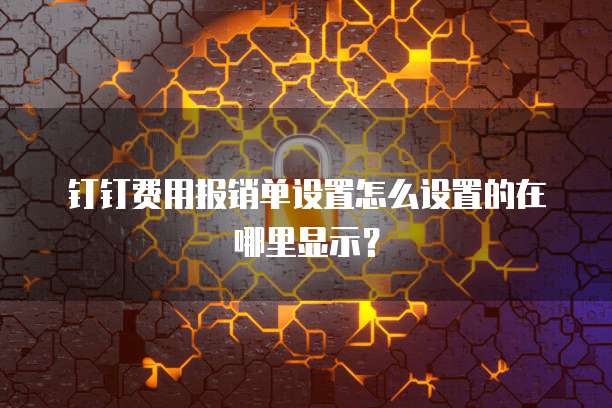 钉钉费用报销单设置怎么设置的在哪里显示?