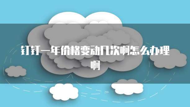 钉钉一年价格变动几次啊怎么办理啊