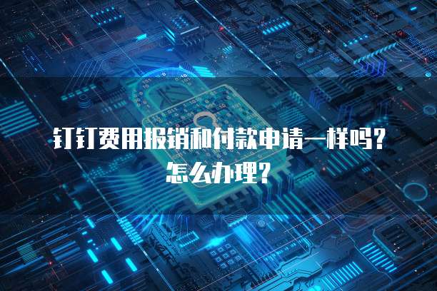 钉钉费用报销和付款申请一样吗?怎么办理?