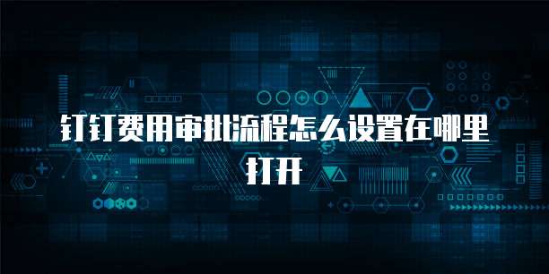 钉钉费用审批流程怎么设置在哪里打开