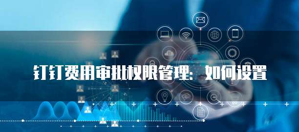 钉钉费用审批权限管理：如何设置