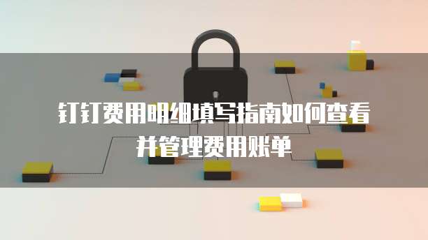  钉钉费用明细填写指南如何查看并管理费用账单