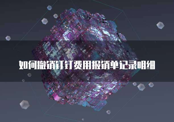 如何撤销钉钉费用报销单记录明细