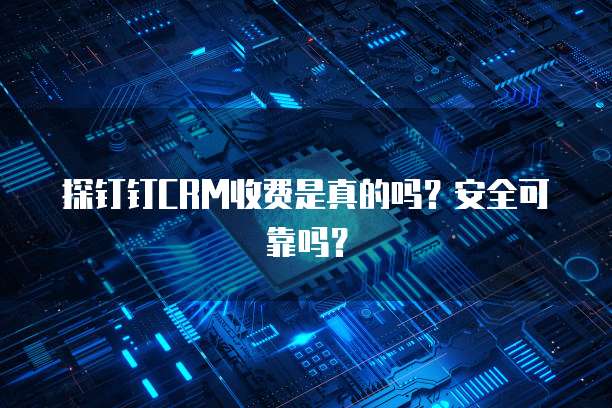 探钉钉CRM收费是真的吗?安全可靠吗?