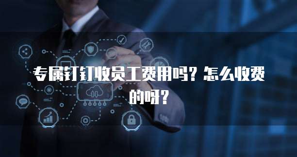 专属钉钉收员工费用吗?怎么收费的呀?