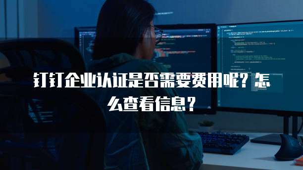 钉钉企业认证是否需要费用呢?怎么查看信息?