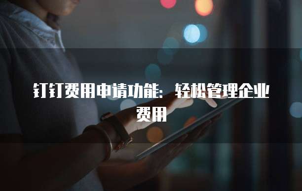钉钉费用申请功能:轻松管理企业费用