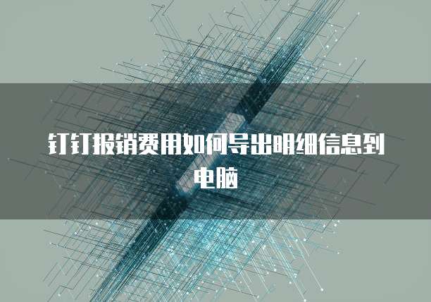 钉钉报销费用如何导出明细信息到电脑