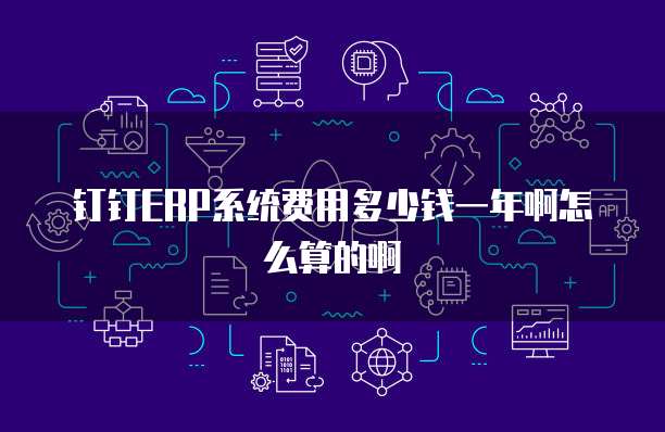 钉钉ERP系统费用多少钱一年啊怎么算的啊