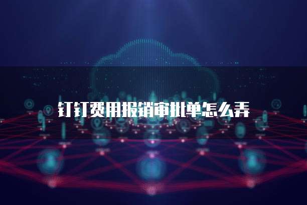 钉钉费用报销审批单怎么弄