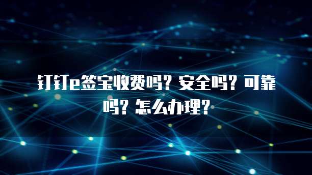 钉钉e签宝收费吗？安全吗？可靠吗？怎么办理？