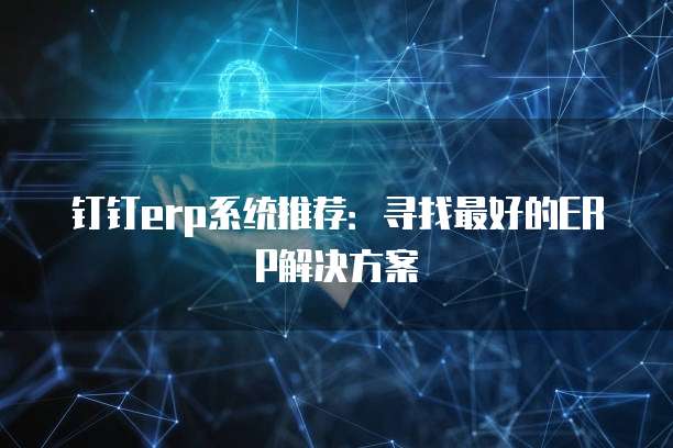 钉钉erp系统推荐：寻找最好的ERP解决方案