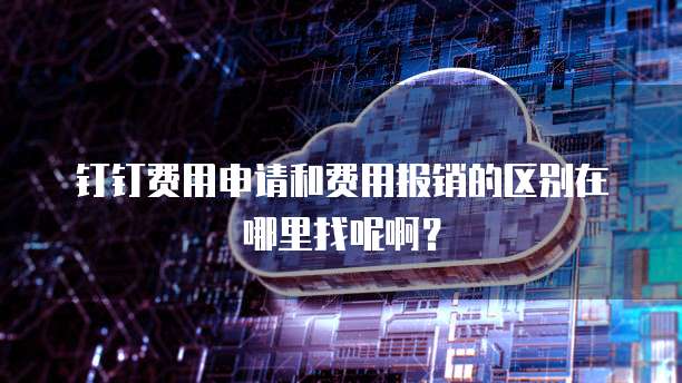 钉钉费用申请和费用报销的区别在哪里找呢啊?