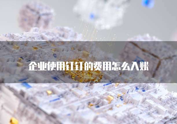 企业使用钉钉的费用怎么入账