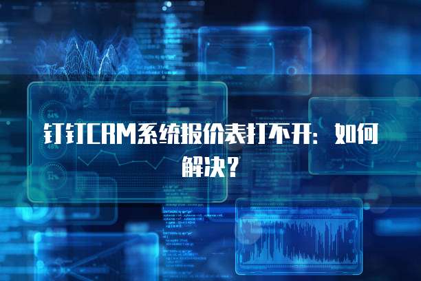 钉钉CRM系统报价表打不开：如何解决？