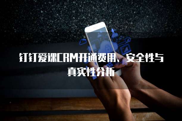 钉钉爱课CRM开通费用、安全性与真实性分析