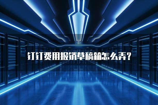 钉钉费用报销草稿箱怎么弄？