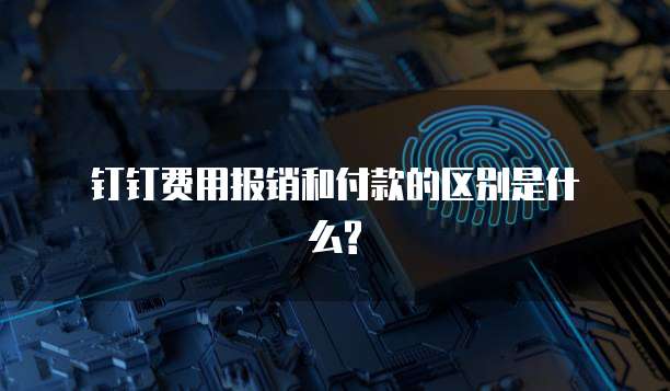 钉钉费用报销和付款的区别是什么?