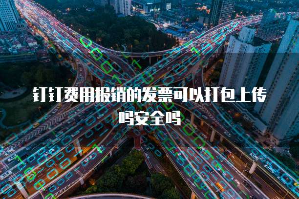 钉钉费用报销的发票可以打包上传吗安全吗
