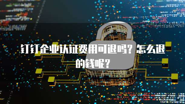 钉钉企业认证费用可退吗?怎么退的钱呢?