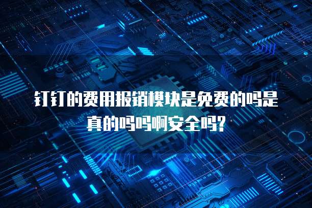 钉钉的费用报销模块是免费的吗是真的吗吗啊安全吗?