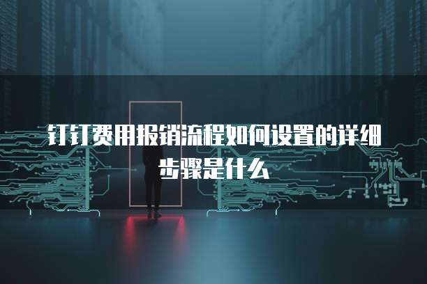 钉钉费用报销流程如何设置的详细步骤是什么