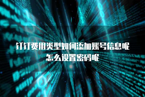 钉钉费用类型如何添加账号信息呢怎么设置密码呢