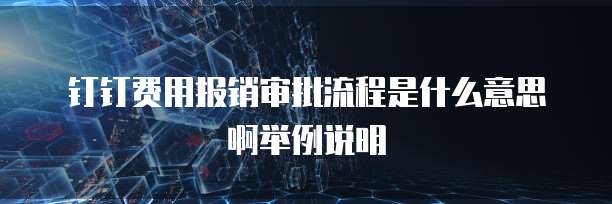 钉钉费用报销审批流程是什么意思啊举例说明