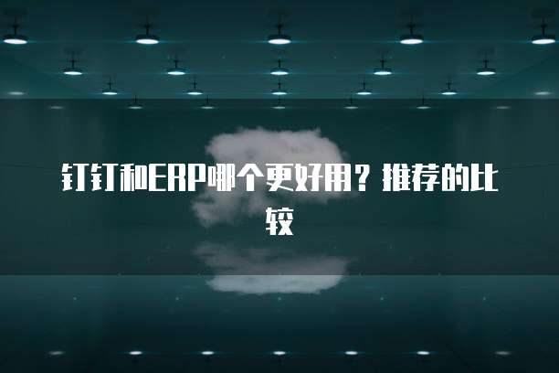 钉钉和ERP哪个更好用?推荐的比较