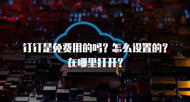 钉钉是免费用的吗?怎么设置的?在哪里打开?